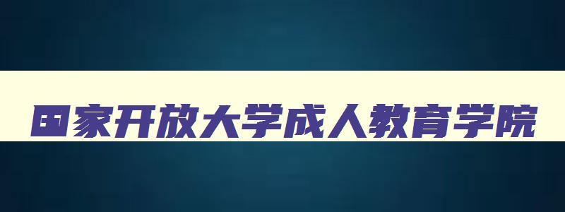 国家开放大学成人教育学院 国家开放成人大学官网 国家开放大学成人教育学院 国家开放成人大学官网