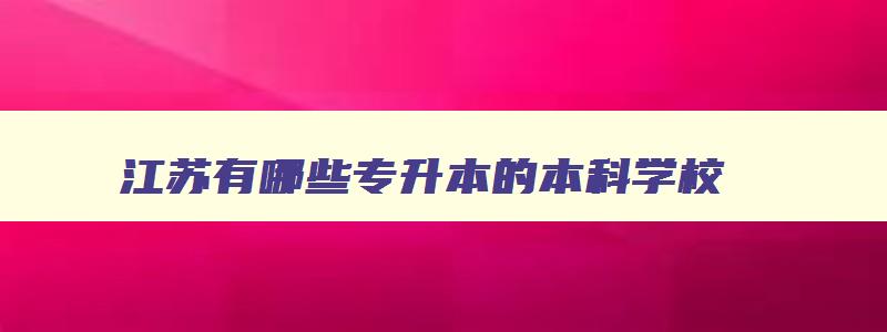 江苏有哪些专升本的本科学校 江苏有什么专升本的学校 江苏有哪些专升本的本科学校 江苏有什么专升本的学校