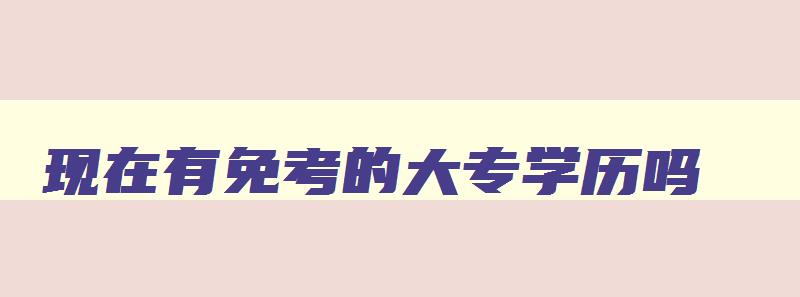 现在有免考的大专学历吗 有没有免考的大专 现在有免考的大专学历吗 有没有免考的大专