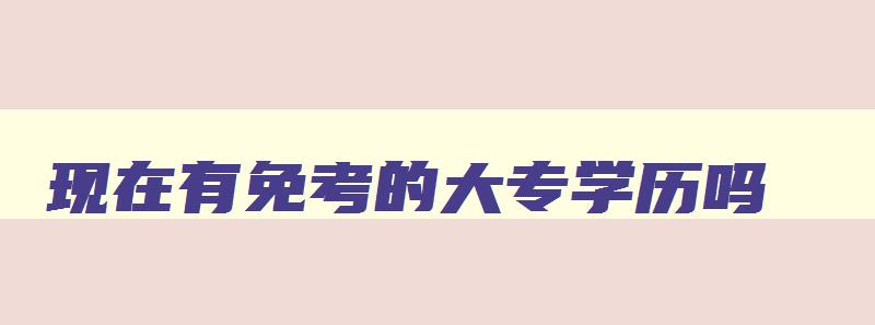 现在有免考的大专学历吗 有没有免考的大专