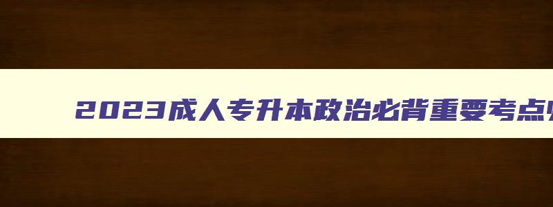 2023成人专升本政治必背重要考点归纳 成人专升本政治考试大纲