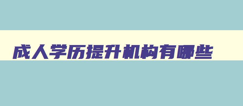 成人学历提升机构有哪些 成人学历提升机构十大排名 成人学历提升机构有哪些 成人学历提升机构十大排名