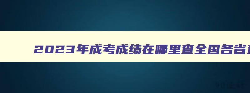 2023年成考成绩在哪里查全国各省查分入口汇总 成考成绩公布