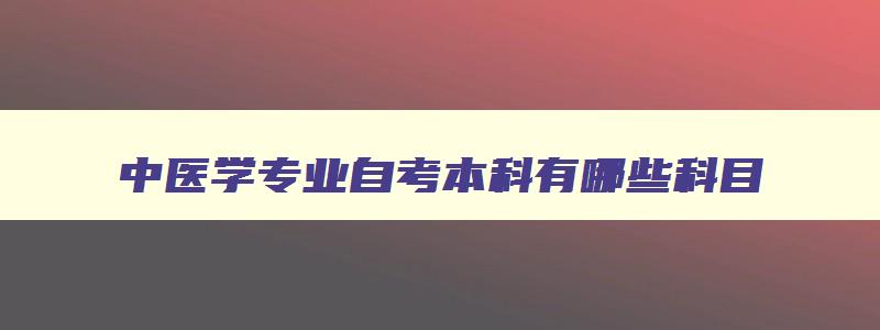 中医学专业自考本科有哪些科目 中医专业自考本科考有哪些 中医学专业自考本科有哪些科目 中医专业自考本科考有哪些