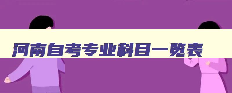 河南自考专业科目一览表 河南自考专业科目一览表2024年 河南自考专业科目一览表 河南自考专业科目一览表2024年