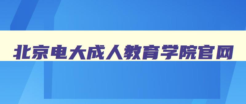 北京电大成人教育学院官网 北京电大成人教育学院官网登录 北京电大成人教育学院官网 北京电大成人教育学院官网登录