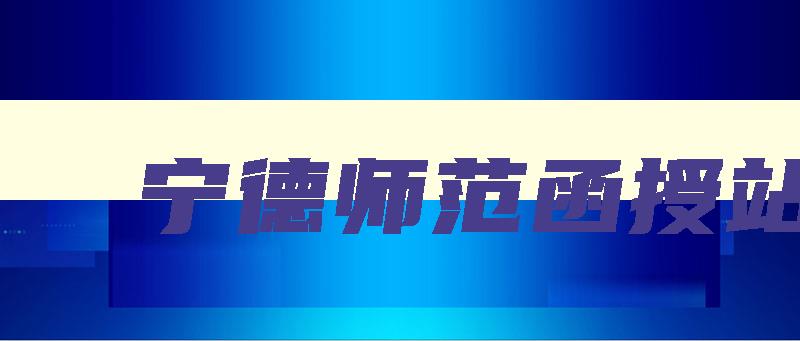 宁德师范函授站 宁德师范函授站在哪