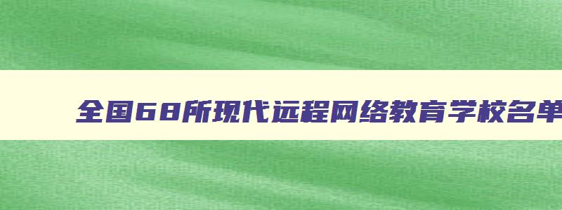 全国68所现代远程网络教育学校名单 现代远程教育有哪些学校 全国68所现代远程网络教育学校名单 现代远程教育有哪些学校
