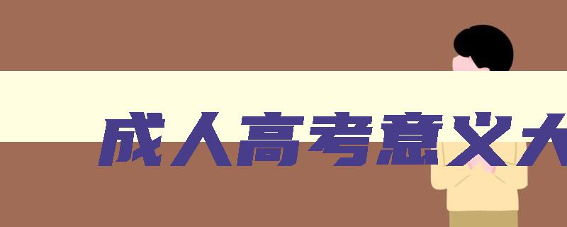 成人高考意义大吗 成人高考值吗 成人高考意义大吗 成人高考值吗