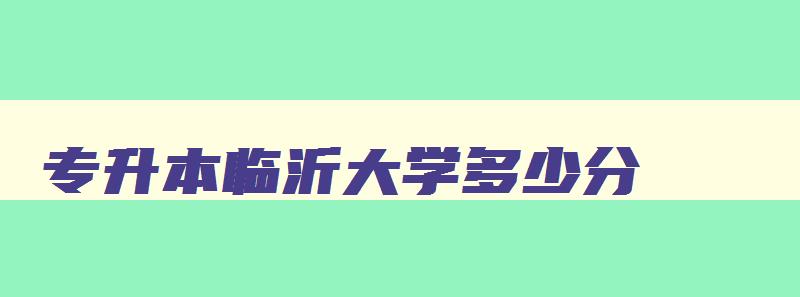专升本临沂大学多少分 2024临沂大学专升本最低分 专升本临沂大学多少分 2024临沂大学专升本最低分
