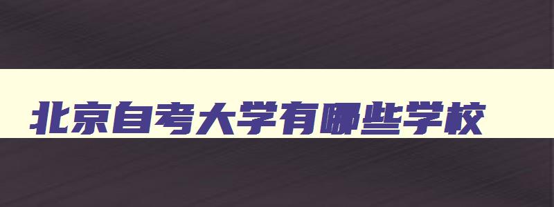 北京自考大学有哪些学校 北京自考大学有哪些学校招生