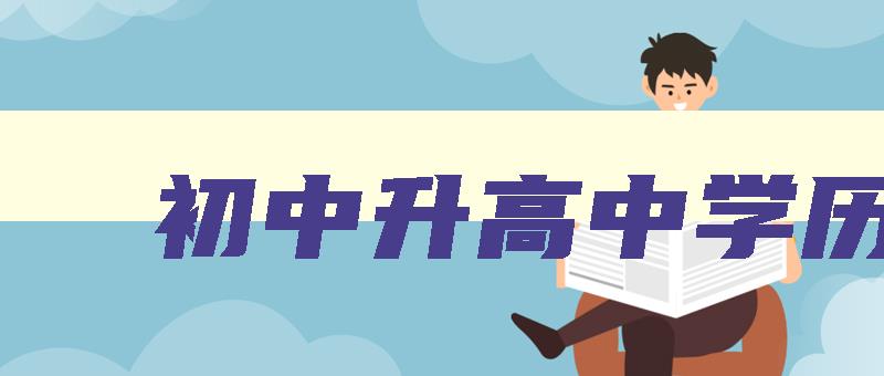 初中升高中学历 初中升高中学历哪里报名 初中升高中学历 初中升高中学历哪里报名