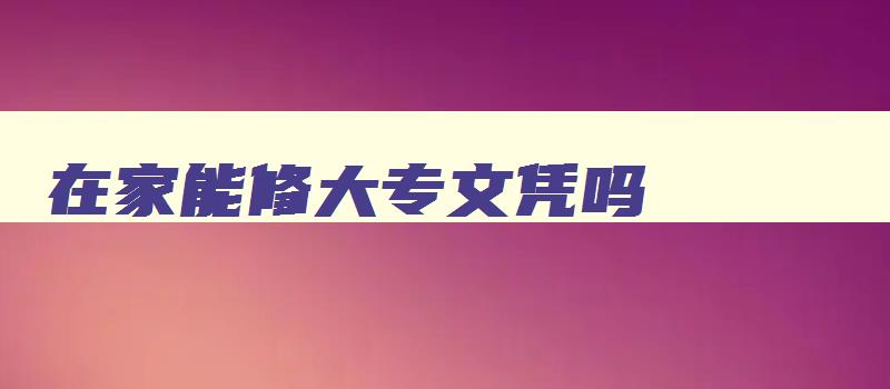 在家能修大专文凭吗 在家能修大专文凭吗 在家能修大专文凭吗 在家能修大专文凭吗