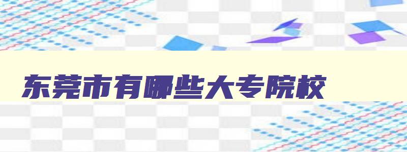 东莞市有哪些大专院校 东莞有哪些大专学院 东莞市有哪些大专院校 东莞有哪些大专学院