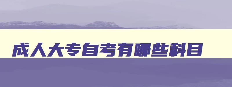 成人大专自考有哪些科目 成人大专自考有哪些专业 成人大专自考有哪些科目 成人大专自考有哪些专业