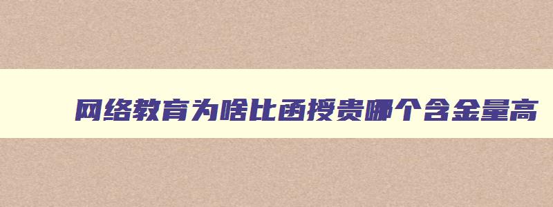 网络教育为啥比函授贵哪个含金量高 网络教育是函授的意思吗 网络教育为啥比函授贵哪个含金量高 网络教育是函授的意思吗