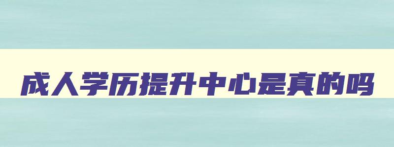 成人学历提升中心是真的吗 成人学历提升中心指定报名入口 成人学历提升中心是真的吗 成人学历提升中心指定报名入口