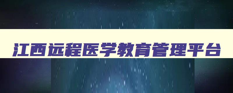 江西远程医学教育管理平台 江西远程教育网登录入口 江西远程医学教育管理平台 江西远程教育网登录入口