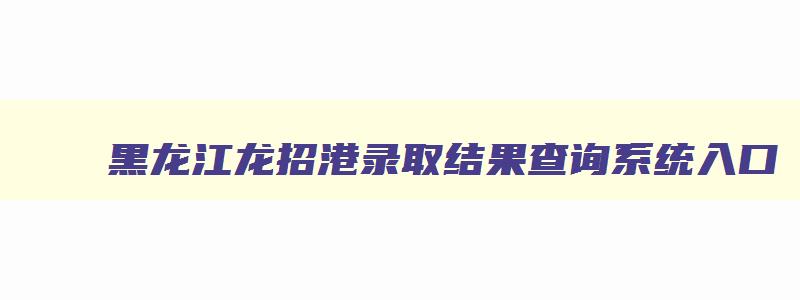 黑龙江龙招港录取结果查询系统入口 龙招港黑龙江招生网录取结果 黑龙江龙招港录取结果查询系统入口 龙招港黑龙江招生网录取结果