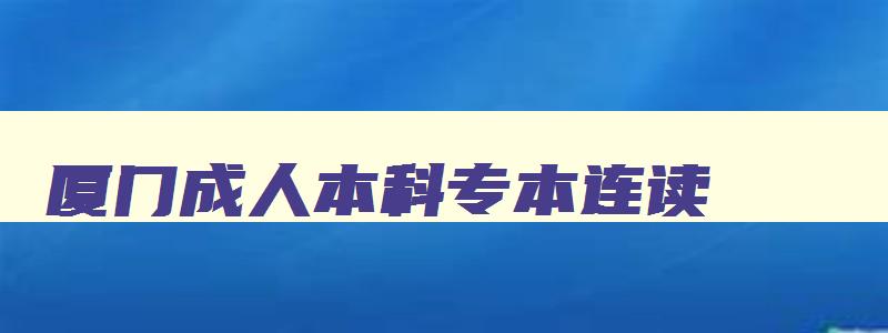 厦门成人本科专本连读 厦门成人大专怎么考 厦门成人本科专本连读 厦门成人大专怎么考