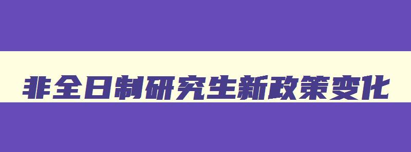 非全日制研究生新政策变化 非全日制研究生新规 非全日制研究生新政策变化 非全日制研究生新规