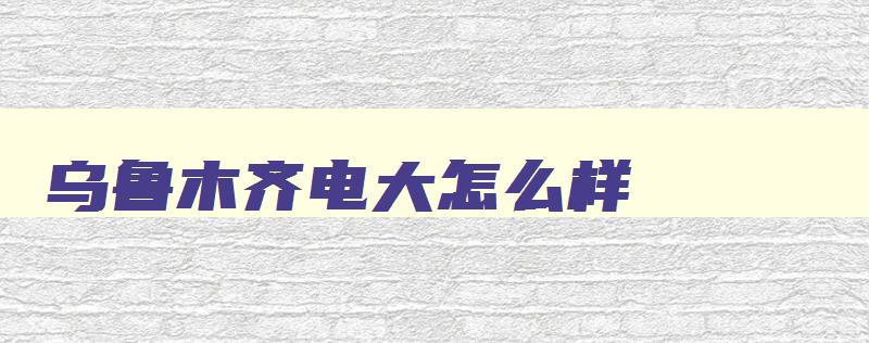 乌鲁木齐电大怎么样 乌鲁木齐电大本科 乌鲁木齐电大怎么样 乌鲁木齐电大本科