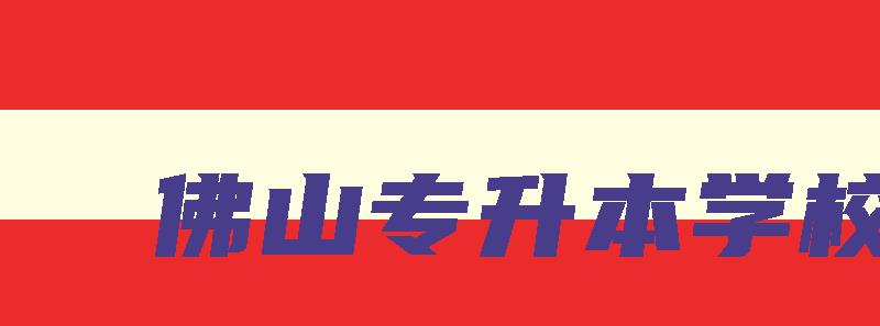 佛山专升本学校 佛山专升本学校有哪些 佛山专升本学校 佛山专升本学校有哪些