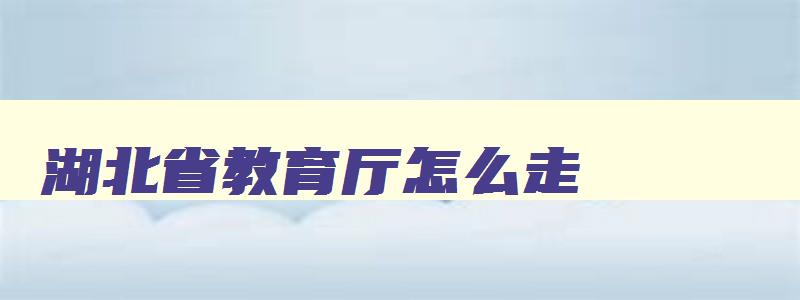 湖北省教育厅怎么走 湖北省教育厅号码 湖北省教育厅怎么走 湖北省教育厅号码