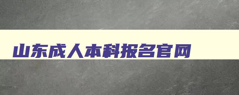 山东成人本科报名官网 山东成人本科报名官网报名入口 山东成人本科报名官网 山东成人本科报名官网报名入口