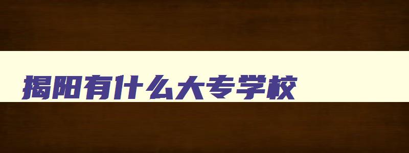 揭阳有什么大专学校 揭阳有什么职业技术学校 揭阳有什么大专学校 揭阳有什么职业技术学校