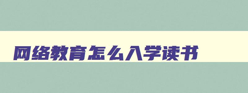 网络教育怎么入学读书 网络教育怎么录取 网络教育怎么入学读书 网络教育怎么录取