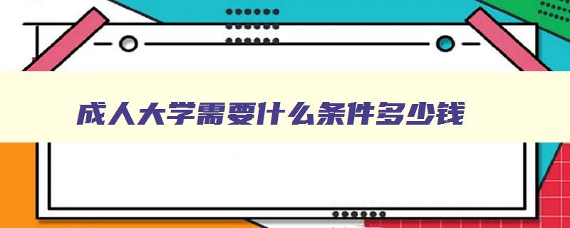 成人大学需要什么条件多少钱 成人大学报名官网入口 成人大学需要什么条件多少钱 成人大学报名官网入口
