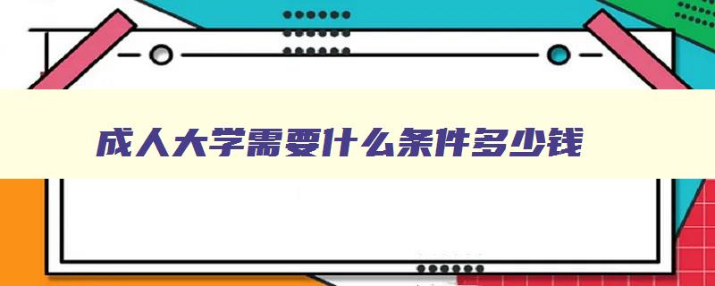 成人大学需要什么条件多少钱 成人大学报名官网入口