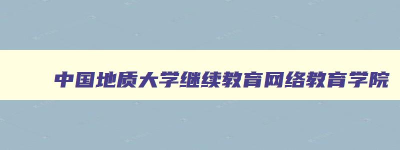 中国地质大学继续教育网络教育学院 中国地质大学继续教育学院