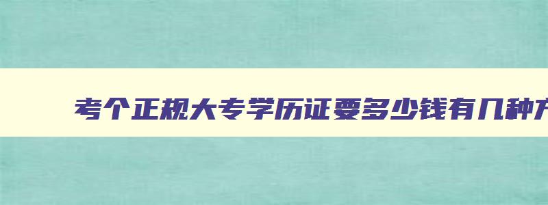 考个正规大专学历证要多少钱有几种方式 考个大专学历证有什么好处 考个正规大专学历证要多少钱有几种方式 考个大专学历证有什么好处