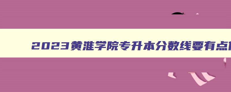 2024黄淮学院专升本分数线要有点依据 黄淮学院专升本分数线近三年 2024黄淮学院专升本分数线要有点依据 黄淮学院专升本分数线近三年