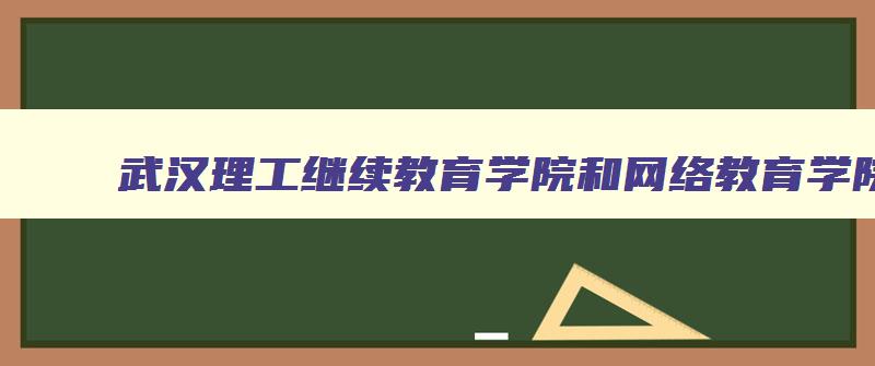 武汉理工继续教育学院和网络教育学院 武汉理工大学网络继续教育怎么样