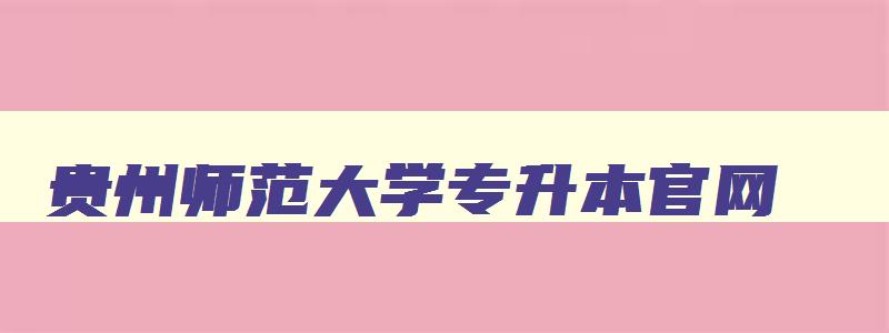 贵州师范大学专升本官网 贵州师范大学专升本官网2024 贵州师范大学专升本官网 贵州师范大学专升本官网2024