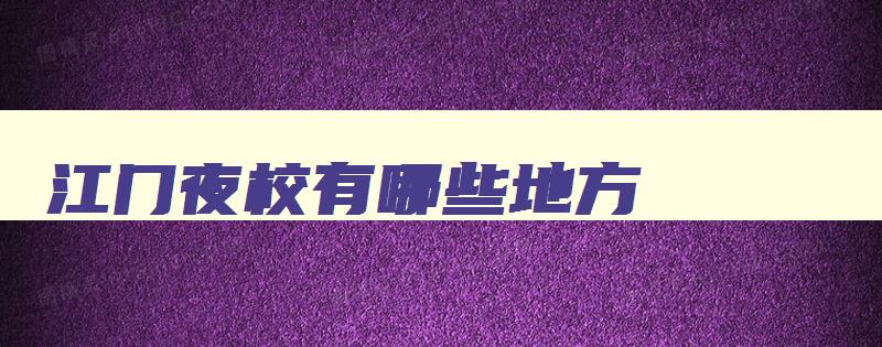 江门夜校有哪些地方 江门职业技术学院有夜校吗 江门夜校有哪些地方 江门职业技术学院有夜校吗
