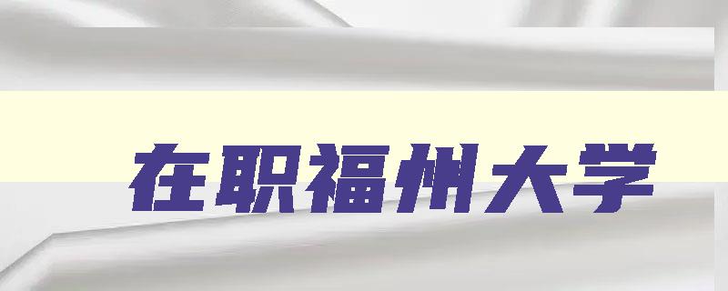 在职福州大学 福州大学研究生院在职研究生 在职福州大学 福州大学研究生院在职研究生