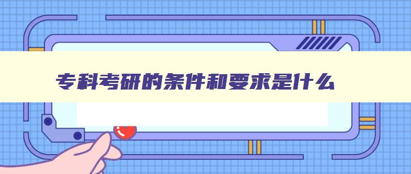 专科考研的条件和要求是什么 专科生考研有什么条件