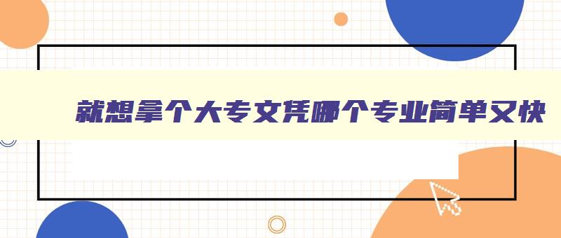 就想拿个大专文凭哪个专业简单又快 大专哪个专业赚钱又轻松 就想拿个大专文凭哪个专业简单又快 大专哪个专业赚钱又轻松