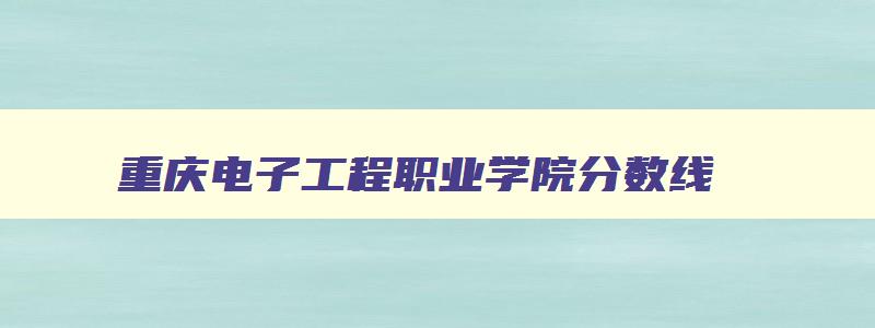 重庆电子工程职业学院分数线 重庆电子工程职业学院录取线 重庆电子工程职业学院分数线 重庆电子工程职业学院录取线