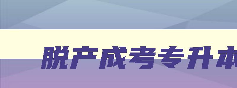 脱产成考专升本 成考脱产教育含金量怎么样 脱产成考专升本 成考脱产教育含金量怎么样