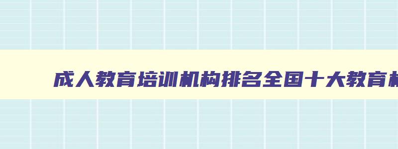 成人教育培训机构排名全国十大教育机构排名 全国成人教育培训机构前三十名 成人教育培训机构排名全国十大教育机构排名 全国成人教育培训机构前三十名
