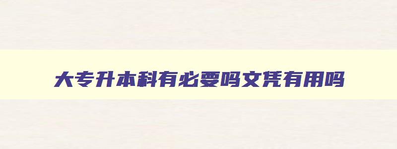 大专升本科有必要吗文凭有用吗 大专升本科用去上学吗 大专升本科有必要吗文凭有用吗 大专升本科用去上学吗