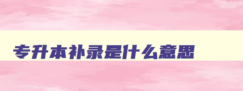 专升本补录是什么意思 补录一般多少分有希望 专升本补录是什么意思 补录一般多少分有希望