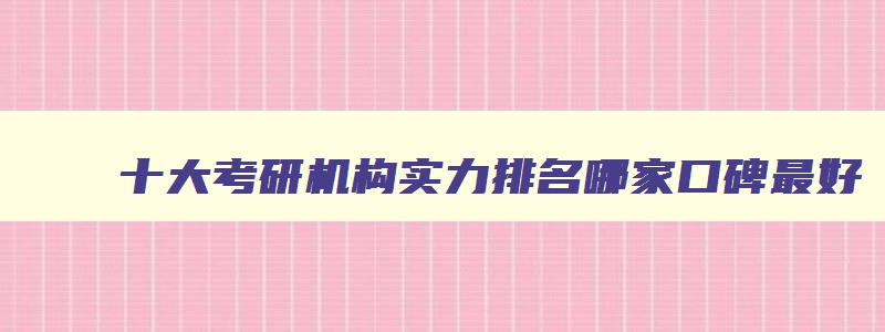 十大考研机构实力排名哪家口碑最好 考研机构哪家强 十大考研机构实力排名哪家口碑最好 考研机构哪家强