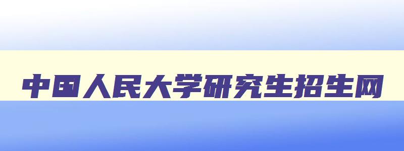 中国人民大学研究生招生网 研招网 中国人民大学研究生招生网 研招网
