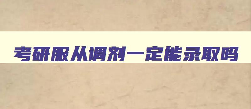 考研服从调剂一定能录取吗 考研被调剂一般会去哪 考研服从调剂一定能录取吗 考研被调剂一般会去哪